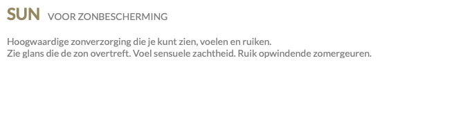SUN VOOR ZONBESCHERMING Hoogwaardige zonverzorging die je kunt zien, voelen en ruiken. Zie glans die de zon overtreft. Voel sensuele zachtheid. Ruik opwindende zomergeuren.