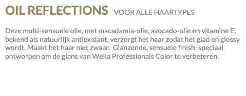 OIL REFLECTIONS VOOR ALLE HAARTYPES Deze multi-sensuele olie, met macadamia-olie, avocado-olie en vitamine E, bekend als natuurlijk antioxidant, verzorgt het haar zodat het glad en glossy wordt. Maakt het haar niet zwaar. Glanzende, sensuele finish: speciaal ontworpen om de glans van Wella Professionals Color te verbeteren.