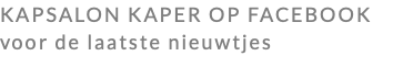 KAPSALON KAPER OP FACEBOOK voor de laatste nieuwtjes