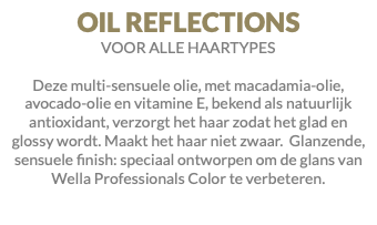 OIL REFLECTIONS VOOR ALLE HAARTYPES Deze multi-sensuele olie, met macadamia-olie, avocado-olie en vitamine E, bekend als natuurlijk antioxidant, verzorgt het haar zodat het glad en glossy wordt. Maakt het haar niet zwaar. Glanzende, sensuele finish: speciaal ontworpen om de glans van Wella Professionals Color te verbeteren.
