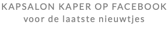 KAPSALON KAPER OP FACEBOOK voor de laatste nieuwtjes
