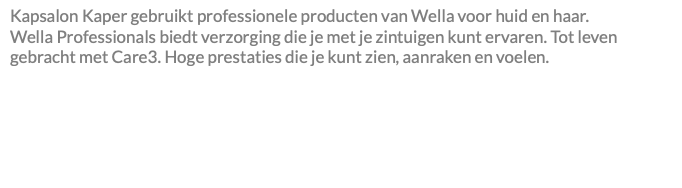 Kapsalon Kaper gebruikt professionele producten van Wella voor huid en haar. Wella Professionals biedt verzorging die je met je zintuigen kunt ervaren. Tot leven gebracht met Care3. Hoge prestaties die je kunt zien, aanraken en voelen. 
